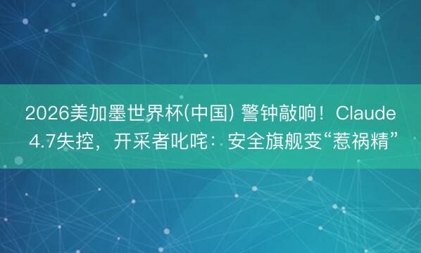 2026美加墨世界杯(中国) 警钟敲响！Claude 4.7失控，开采者叱咤：安全旗舰变“惹祸精”