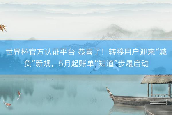 世界杯官方认证平台 恭喜了！转移用户迎来“减负”新规，5月起账单“知道”步履启动