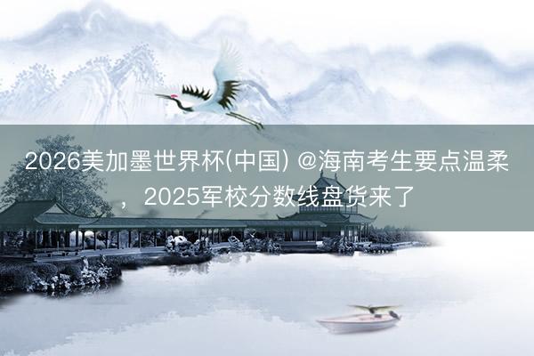 2026美加墨世界杯(中国) @海南考生要点温柔,2025军校分数线盘货来了