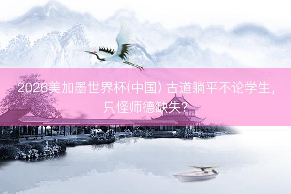 2026美加墨世界杯(中国) 古道躺平不论学生，只怪师德缺失？