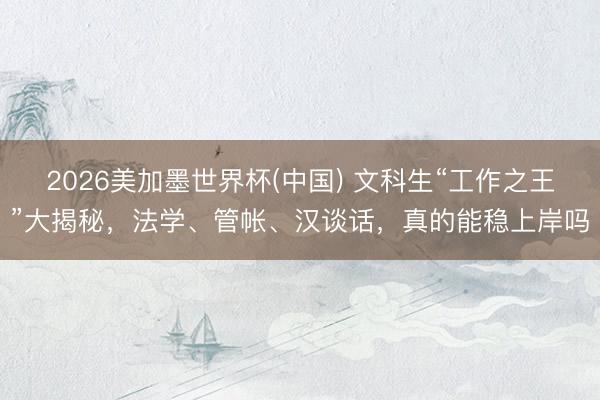 2026美加墨世界杯(中国) 文科生“工作之王”大揭秘,法学、管帐、汉谈话,真的能稳上岸吗