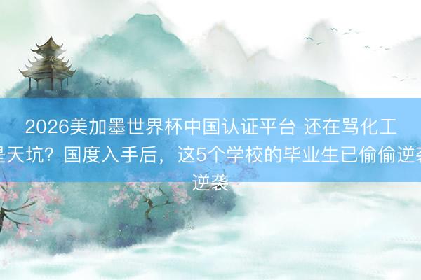 2026美加墨世界杯中国认证平台 还在骂化工是天坑？国度入手后，这5个学校的毕业生已偷偷逆袭