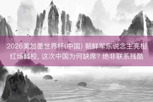 2026美加墨世界杯(中国) 朝鲜军东说念主亮相红场雠校， 这次中国为何缺席? 绝非联系残酷