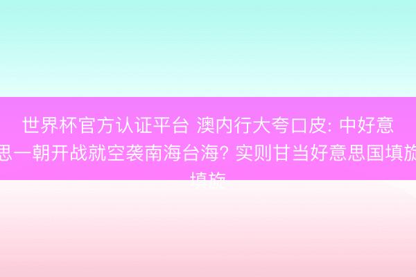 世界杯官方认证平台 澳内行大夸口皮: 中好意思一朝开战就空袭南海台海? 实则甘当好意思国填旋