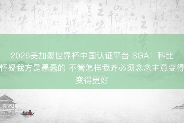 2026美加墨世界杯中国认证平台 SGA:科比曾说怀疑我方是愚蠢的 不管怎样我齐必须念念主意变得更好