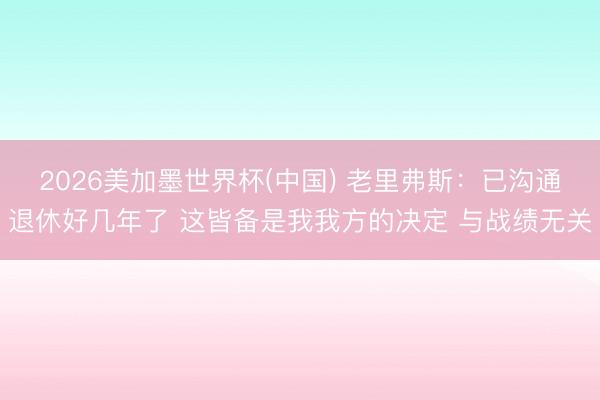 2026美加墨世界杯(中国) 老里弗斯:已沟通退休好几年了 这皆备是我我方的决定 与战绩无关
