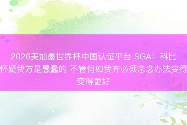 2026美加墨世界杯中国认证平台 SGA:科比曾说怀疑我方是愚蠢的 不管何如我齐必须念念办法变得更好