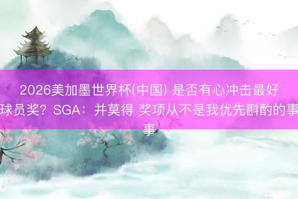 2026美加墨世界杯(中国) 是否有心冲击最好球员奖？SGA：并莫得 奖项从不是我优先斟酌的事