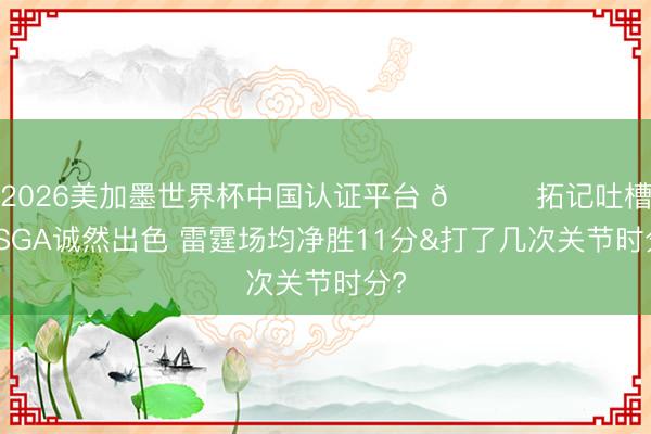 2026美加墨世界杯中国认证平台 👀拓记吐槽：SGA诚然出色 雷霆场均净胜11分&打了几次关节时分?