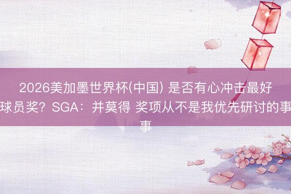 2026美加墨世界杯(中国) 是否有心冲击最好球员奖？SGA：并莫得 奖项从不是我优先研讨的事