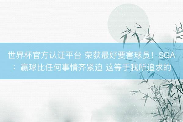世界杯官方认证平台 荣获最好要害球员！SGA：赢球比任何事情齐紧迫 这等于我所追求的