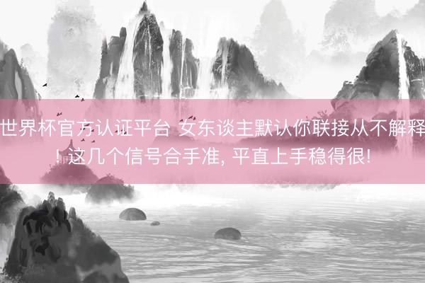 世界杯官方认证平台 女东谈主默认你联接从不解释! 这几个信号合手准, 平直上手稳得很!