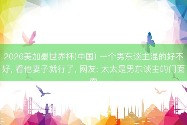 2026美加墨世界杯(中国) 一个男东谈主混的好不好, 看他妻子就行了, 网友: 太太是男东谈主的门面