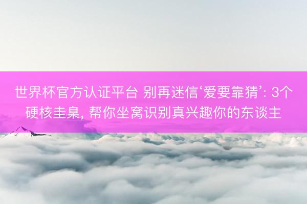 世界杯官方认证平台 别再迷信‘爱要靠猜’: 3个硬核圭臬， 帮你坐窝识别真兴趣你的东谈主