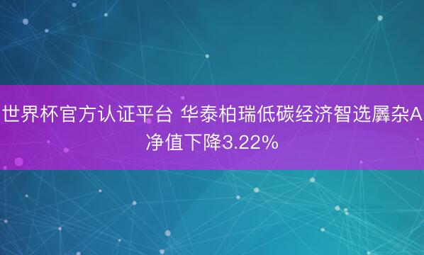 世界杯官方认证平台 华泰柏瑞低碳经济智选羼杂A净值下降3.22%