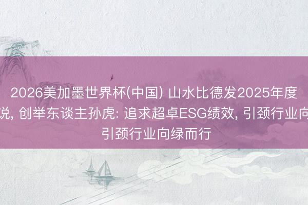 2026美加墨世界杯(中国) 山水比德发2025年度ESG论说， 创举东谈主孙虎: 追求超卓ESG绩效， 引颈行业向绿而行