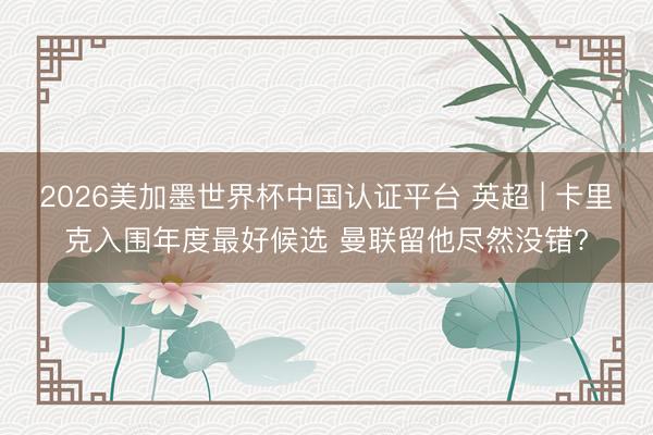 2026美加墨世界杯中国认证平台 英超 | 卡里克入围年度最好候选 曼联留他尽然没错?