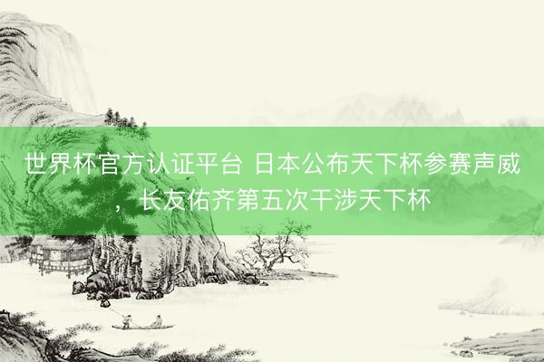 世界杯官方认证平台 日本公布天下杯参赛声威，长友佑齐第五次干涉天下杯
