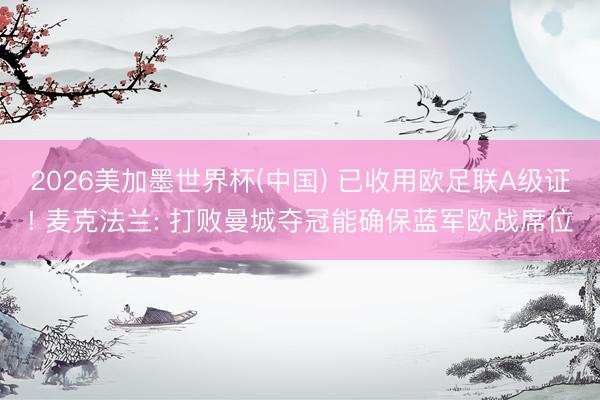 2026美加墨世界杯(中国) 已收用欧足联A级证! 麦克法兰: 打败曼城夺冠能确保蓝军欧战席位
