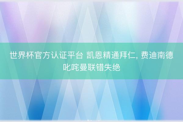 世界杯官方认证平台 凯恩精通拜仁， 费迪南德叱咤曼联错失绝