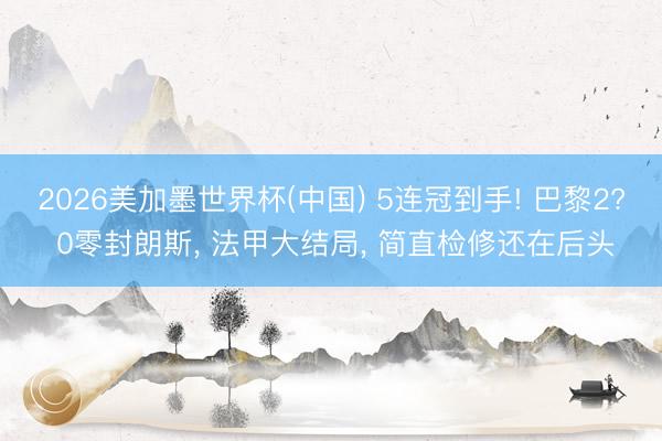 2026美加墨世界杯(中国) 5连冠到手! 巴黎2? 0零封朗斯， 法甲大结局， 简直检修还在后头