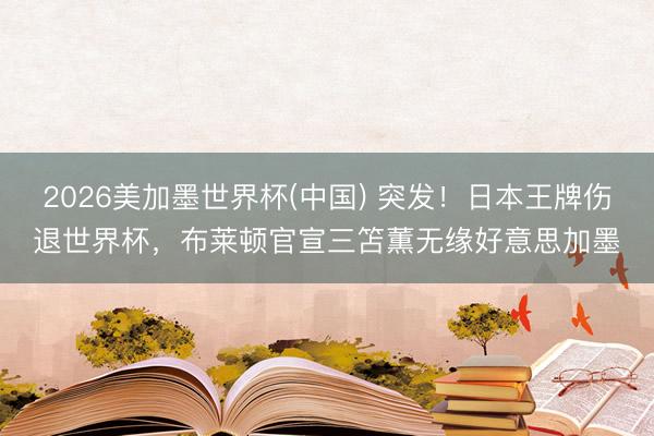 2026美加墨世界杯(中国) 突发!日本王牌伤退世界杯,布莱顿官宣三笘薫无缘好意思加墨