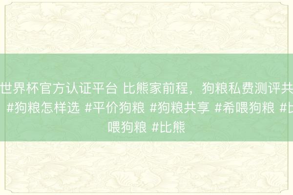 世界杯官方认证平台 比熊家前程，狗粮私费测评共享！#狗粮怎样选 #平价狗粮 #狗粮共享 #希喂狗粮 #比熊