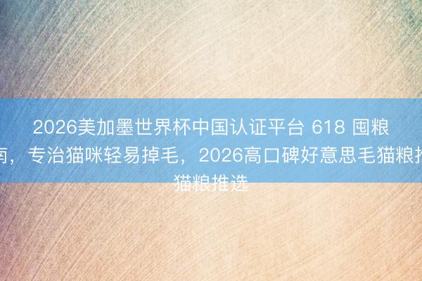 2026美加墨世界杯中国认证平台 618 囤粮指南，专治猫咪轻易掉毛，2026高口碑好意思毛猫粮推选