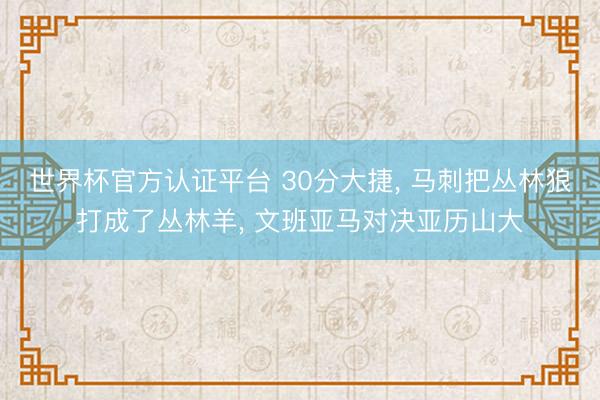 世界杯官方认证平台 30分大捷, 马刺把丛林狼打成了丛林羊, 文班亚马对决亚历山大