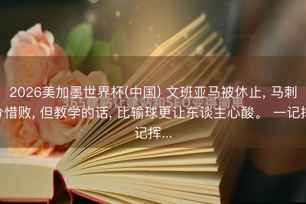 2026美加墨世界杯(中国) 文班亚马被休止， 马刺1分惜败， 但教学的话， 比输球更让东谈主心酸。 一记挥...