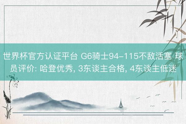 世界杯官方认证平台 G6骑士94-115不敌活塞 球员评价: 哈登优秀， 3东谈主合格， 4东谈主低迷