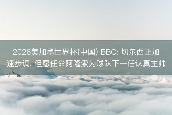 2026美加墨世界杯(中国) BBC: 切尔西正加速步调， 但愿任命阿隆索为球队下一任认真主帅