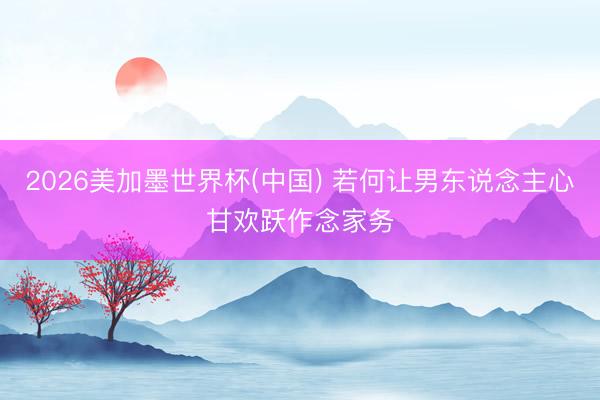 2026美加墨世界杯(中国) 若何让男东说念主心甘欢跃作念家务