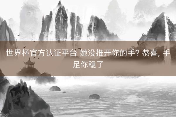 世界杯官方认证平台 她没推开你的手? 恭喜， 手足你稳了