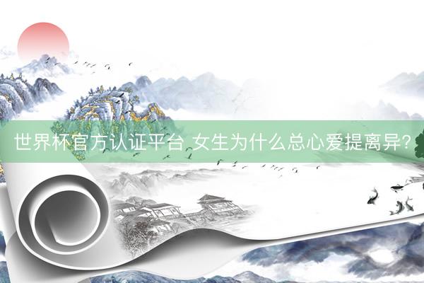 世界杯官方认证平台 女生为什么总心爱提离异?