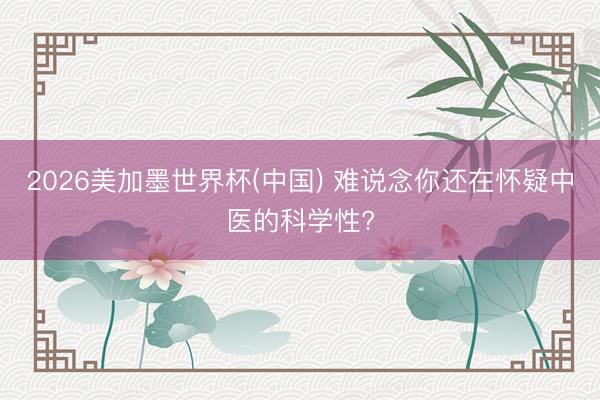 2026美加墨世界杯(中国) 难说念你还在怀疑中医的科学性?