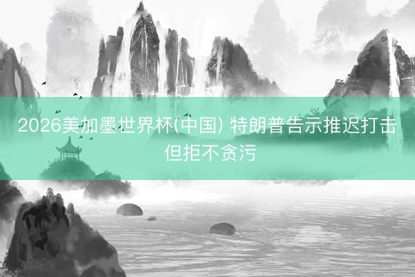 2026美加墨世界杯(中国) 特朗普告示推迟打击 但拒不贪污