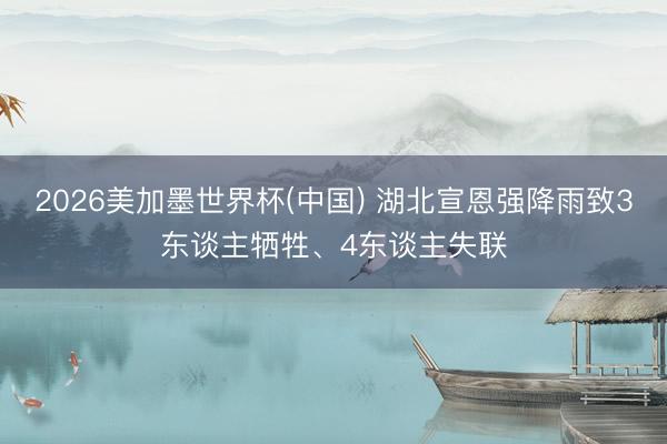 2026美加墨世界杯(中国) 湖北宣恩强降雨致3东谈主牺牲、4东谈主失联