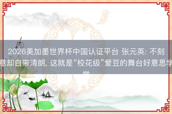 2026美加墨世界杯中国认证平台 张元英: 不刻意却自带清朗， 这就是“校花级”爱豆的舞台好意思学