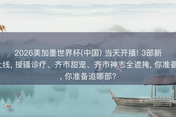 2026美加墨世界杯(中国) 当天开播! 3部新剧同天上线， 援疆诊疗、齐市甜宠、齐市神志全遮掩， 你准备追哪部?