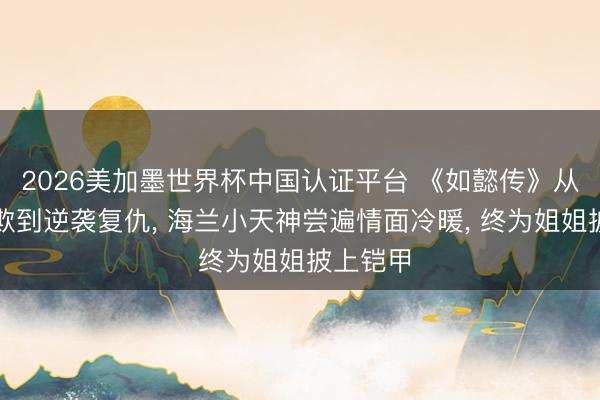 2026美加墨世界杯中国认证平台 《如懿传》从心虚可欺到逆袭复仇， 海兰小天神尝遍情面冷暖， 终为姐姐披上铠甲
