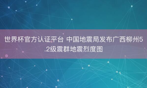 世界杯官方认证平台 中国地震局发布广西柳州5.2级震群地震烈度图