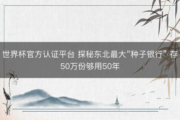 世界杯官方认证平台 探秘东北最大“种子银行” 存50万份够用50年