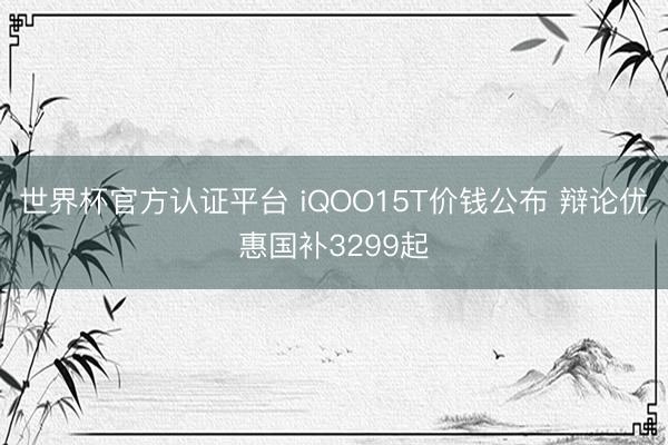 世界杯官方认证平台 iQOO15T价钱公布 辩论优惠国补3299起