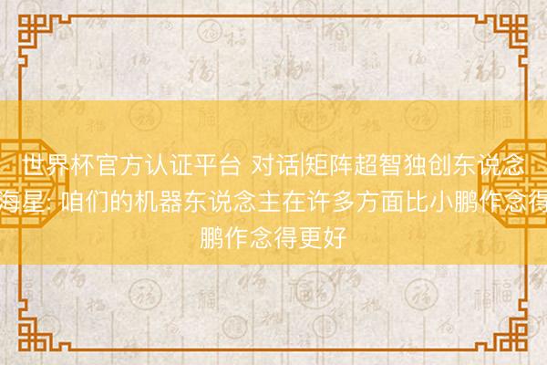 世界杯官方认证平台 对话|矩阵超智独创东说念办法海星: 咱们的机器东说念主在许多方面比小鹏作念得更好