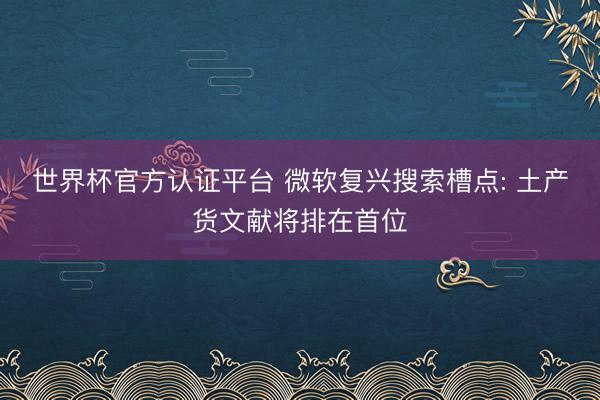 世界杯官方认证平台 微软复兴搜索槽点: 土产货文献将排在首位