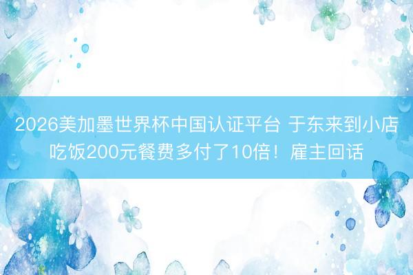 2026美加墨世界杯中国认证平台 于东来到小店吃饭200元餐费多付了10倍!雇主回话