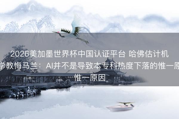 2026美加墨世界杯中国认证平台 哈佛估计机科学教悔马兰:AI并不是导致本专科热度下落的惟一原因
