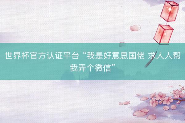 世界杯官方认证平台 “我是好意思国佬 求人人帮我弄个微信”