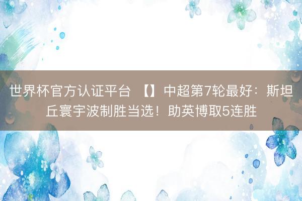世界杯官方认证平台 【】中超第7轮最好:斯坦丘寰宇波制胜当选!助英博取5连胜